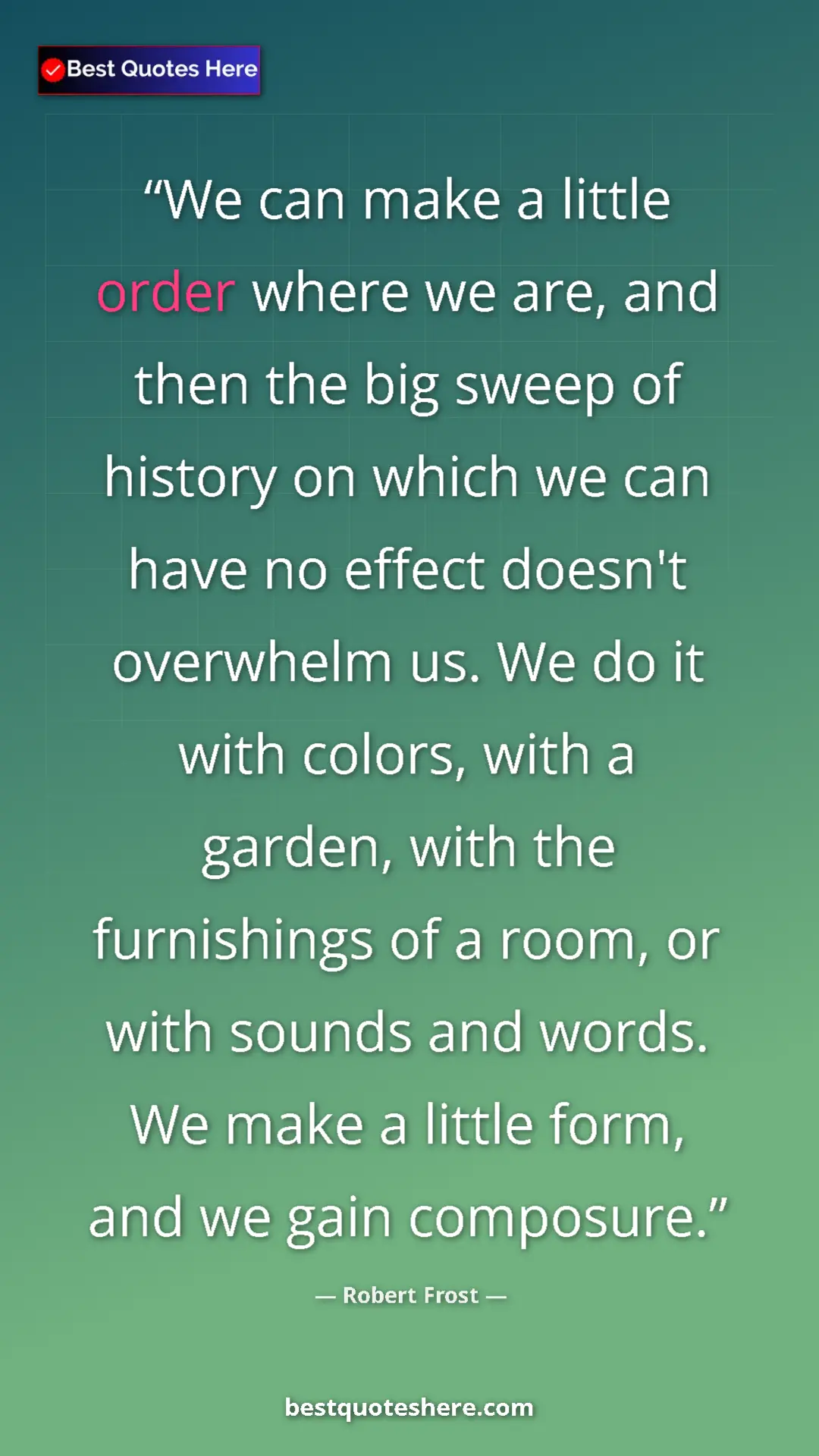 Robert Frost Quote Card: "We can make a little order where we are, and then the big..." Pinterest quote poster by Robert Frost: "We can make a little order where we are, and then the big..."