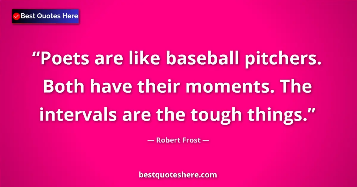 Quote by Robert Frost: Poets are like baseball pitchers. Both have their moments. The intervals are the tough things....
