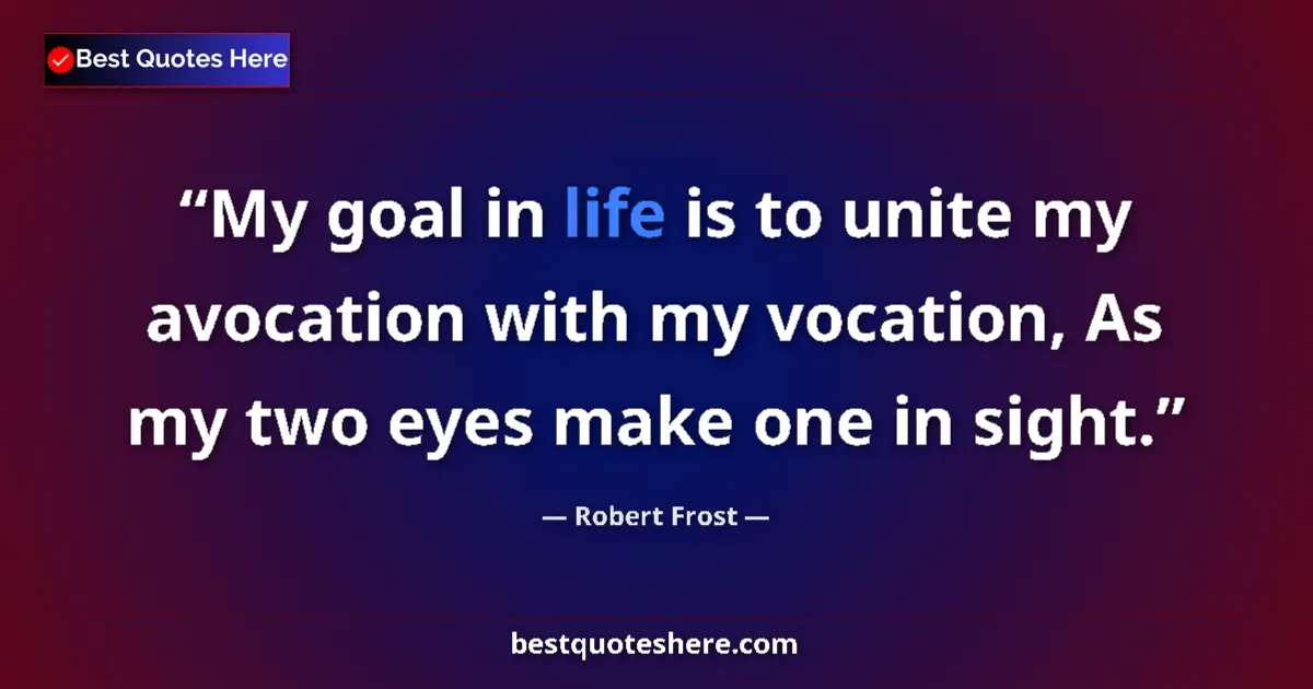 Quote by Robert Frost: My goal in life is to unite my avocation with my vocation, As my two eyes make one in sight....