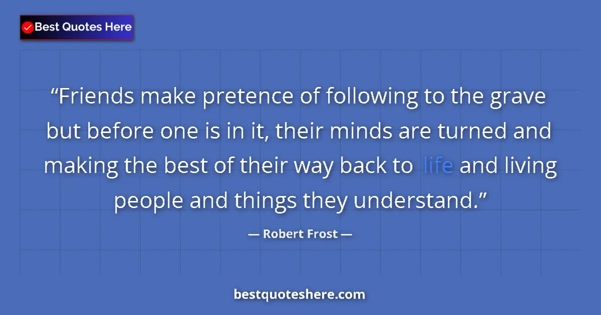 Quote by Robert Frost: Friends make pretence of following to the grave but before one is in it, their minds are turned and ...