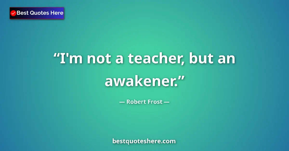 Quote by Robert Frost: I'm not a teacher, but an awakener....