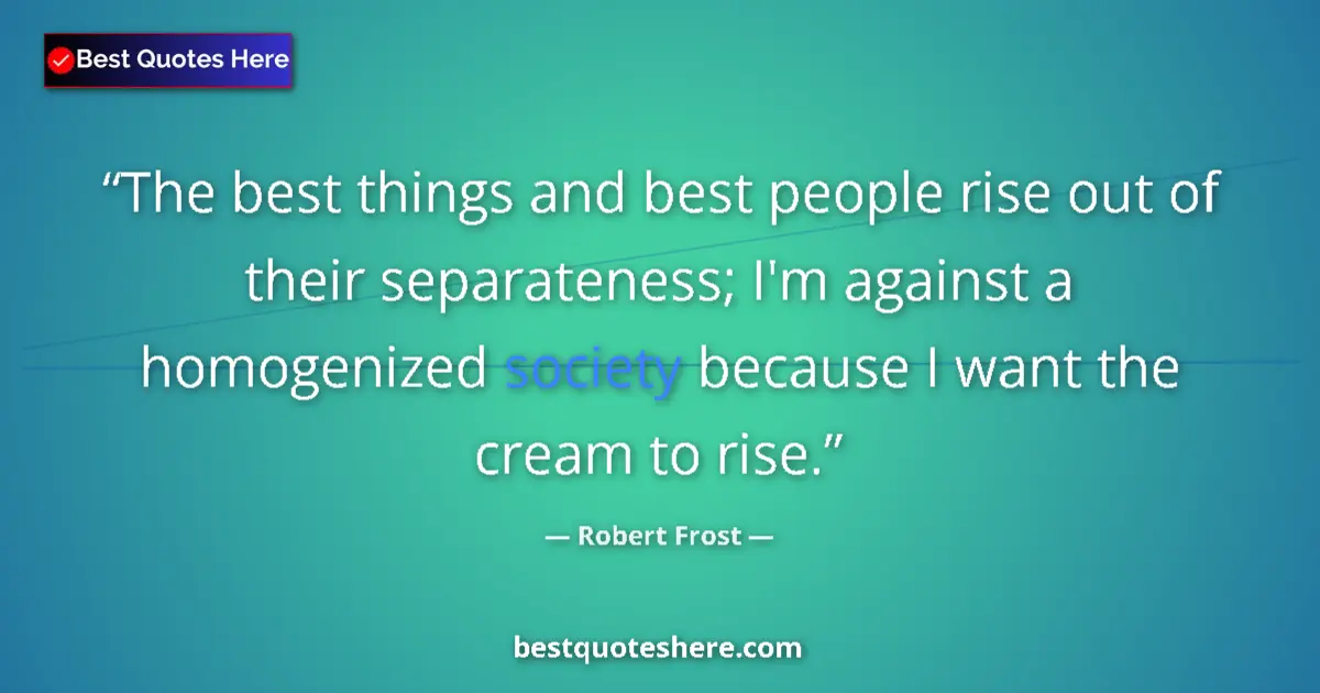Quote by Robert Frost: The best things and best people rise out of their separateness; I'm against a homogenized society be...