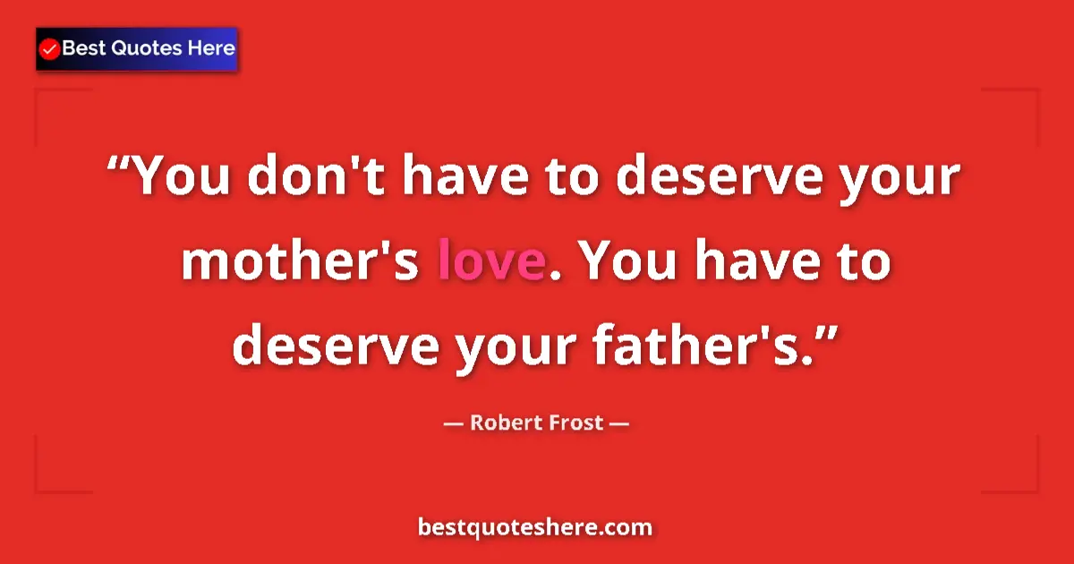 Quote by Robert Frost: You don't have to deserve your mother's love. You have to deserve your father's....