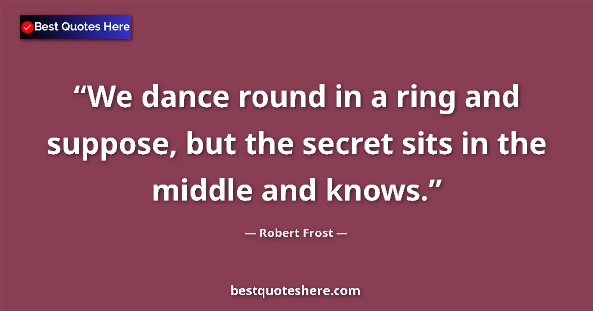 Quote by Robert Frost: We dance round in a ring and suppose, but the secret sits in the middle and knows....