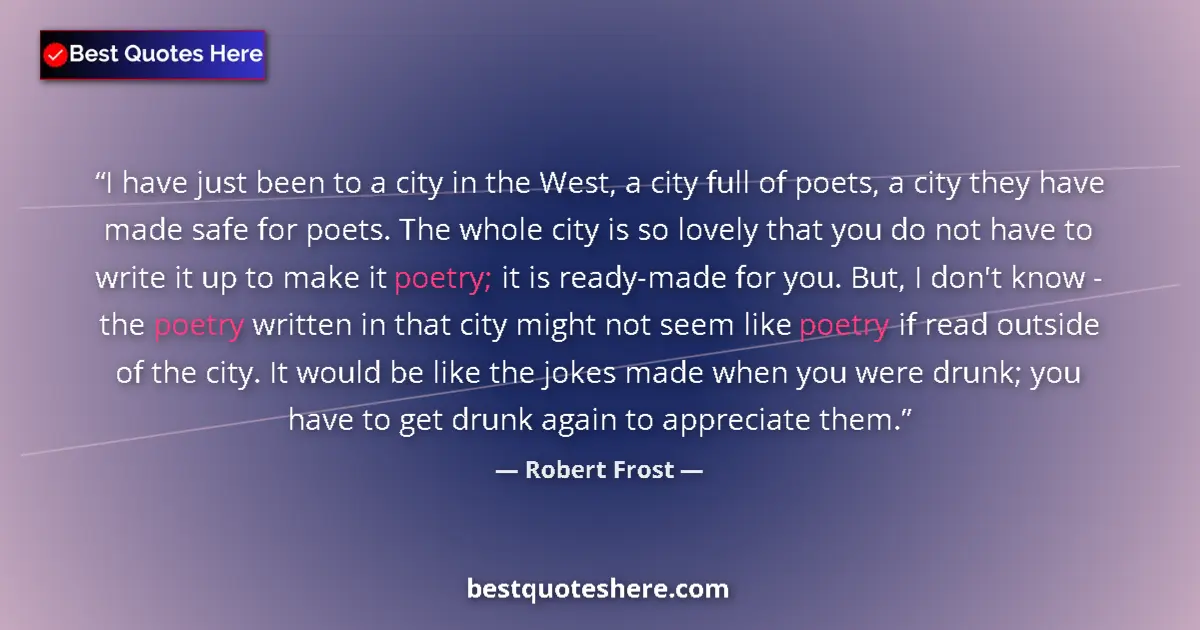 Quote by Robert Frost: I have just been to a city in the West, a city full of poets, a city they have made safe for poets. ...