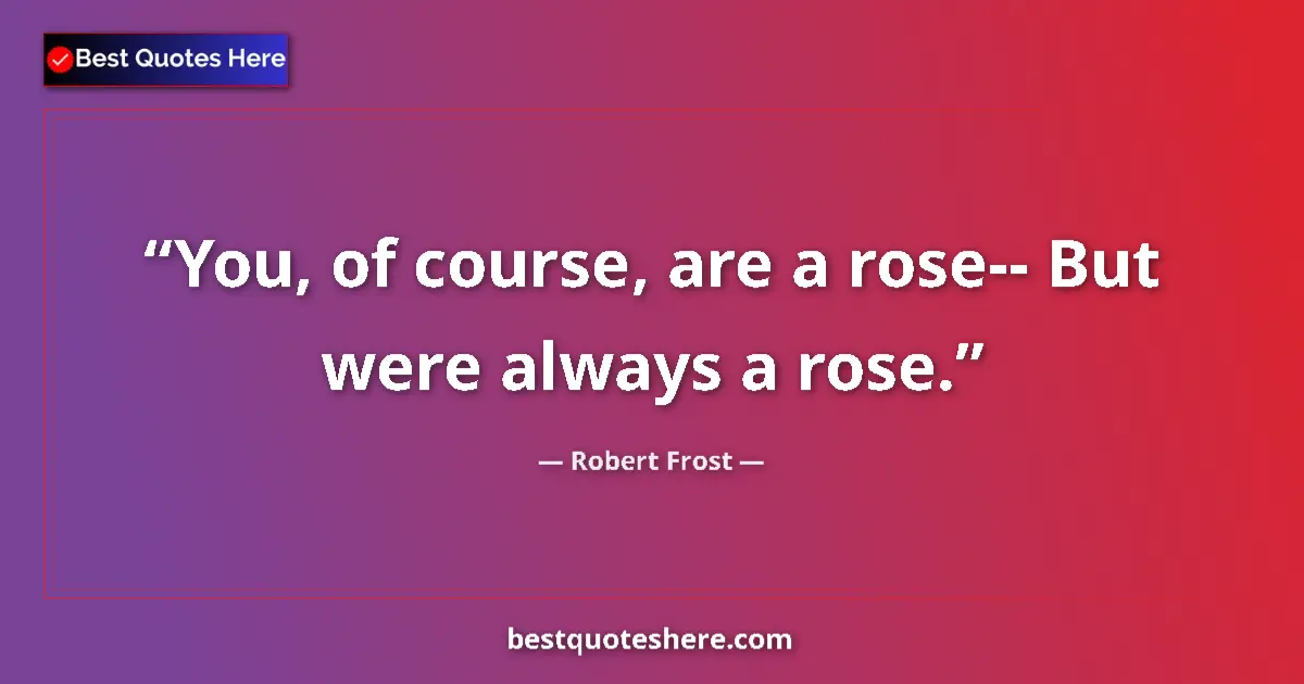 Quote by Robert Frost: You, of course, are a rose-- But were always a rose....