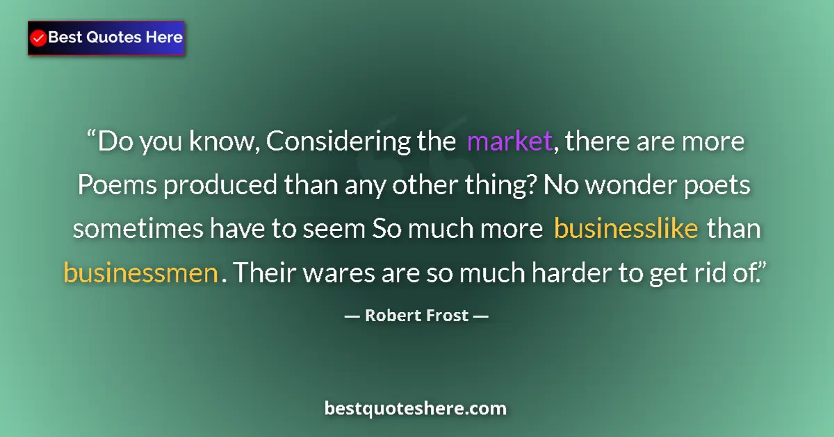 Image for the quote by Robert Frost: Do you know, Considering the market, there are more Poems produced than any other thing? No wonder p...