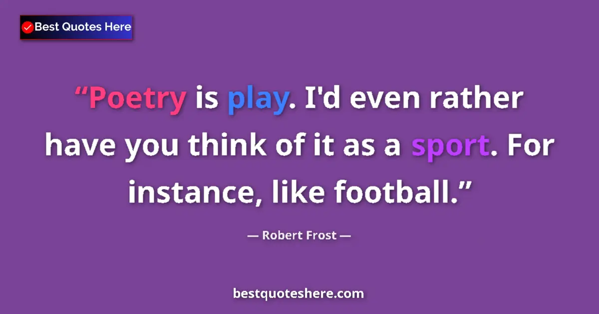 Quote by Robert Frost: Poetry is play. I'd even rather have you think of it as a sport. For instance, like football....