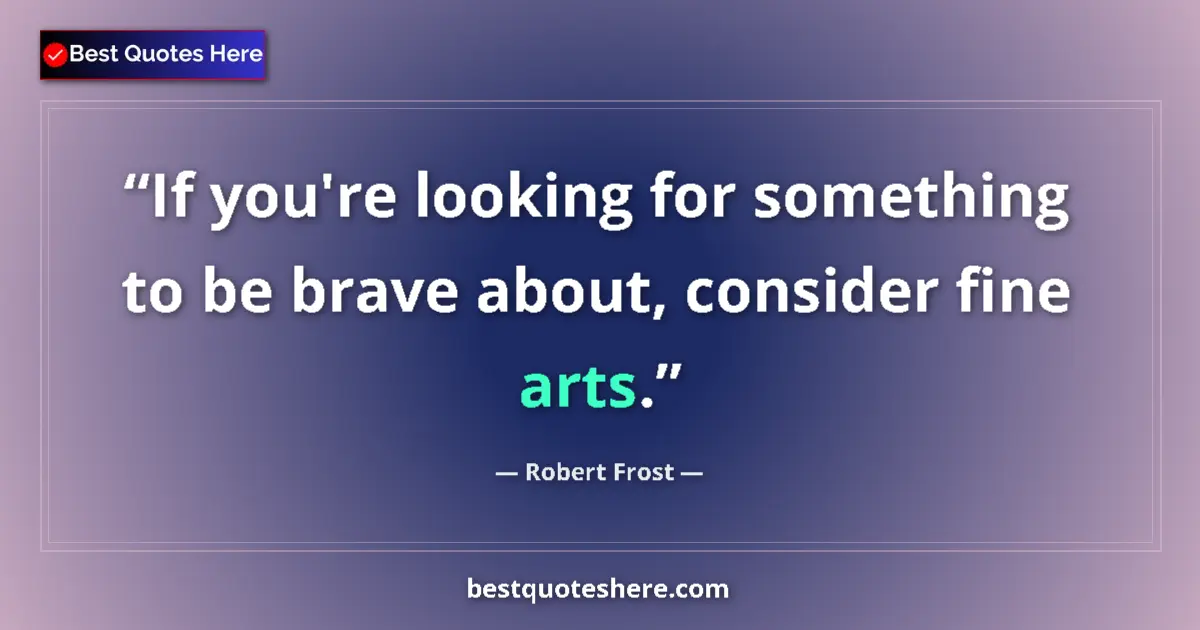 Image for the quote by Robert Frost: If you're looking for something to be brave about, consider fine arts....