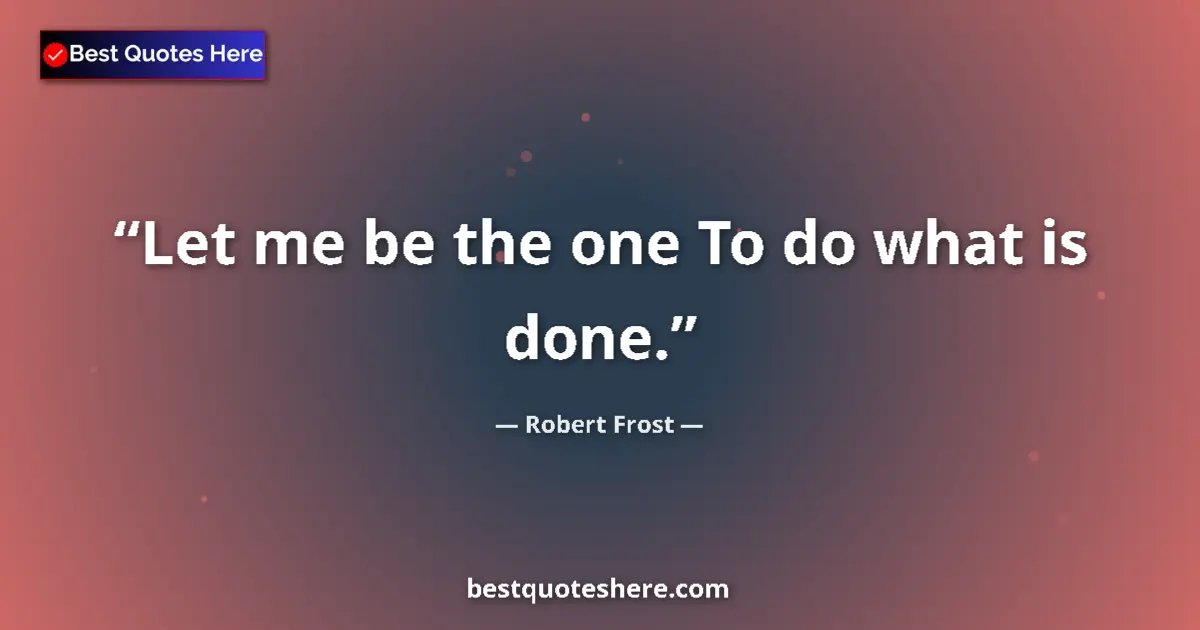 Quote by Robert Frost: Let me be the one To do what is done.