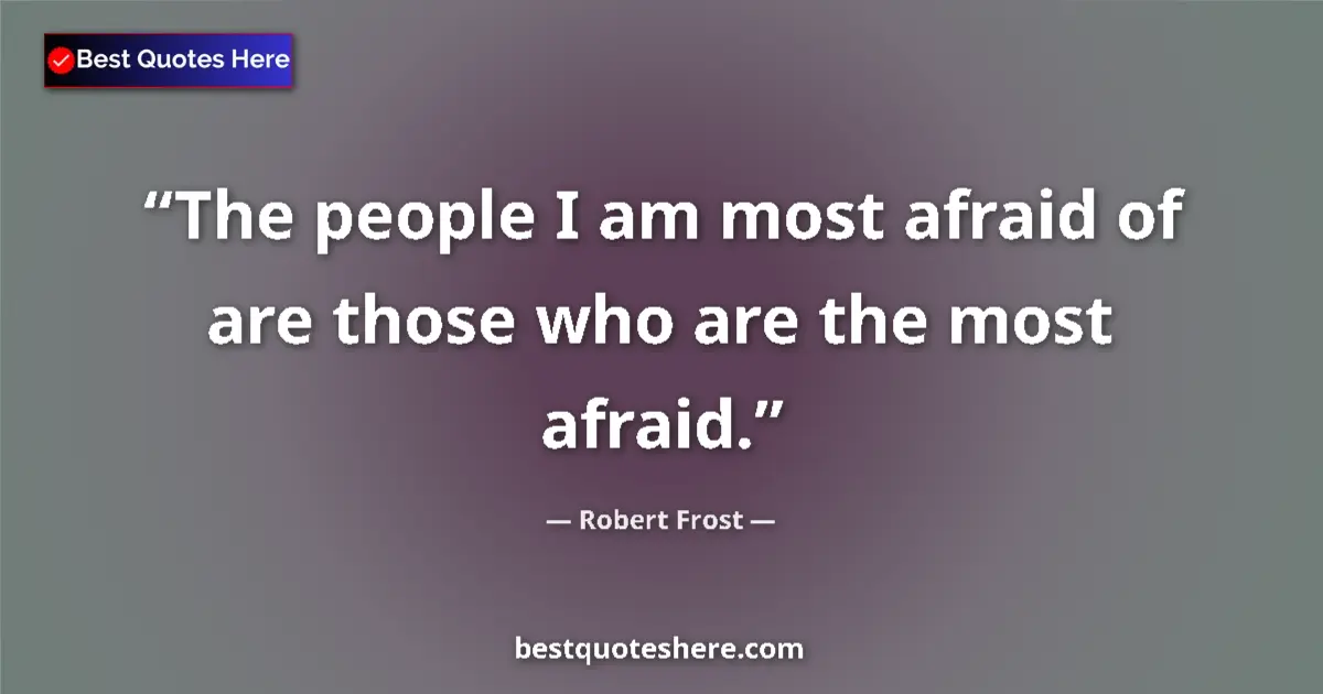 Quote by Robert Frost: The people I am most afraid of are those who are the most afraid....