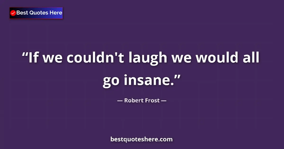 Quote by Robert Frost: If we couldn't laugh we would all go insane....