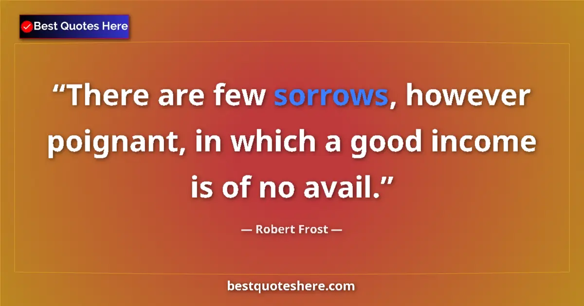 Quote by Robert Frost: There are few sorrows, however poignant, in which a good income is of no avail....