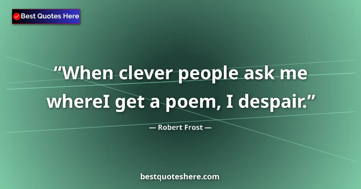 Quote by Robert Frost: When clever people ask me whereI get a poem, I despair....