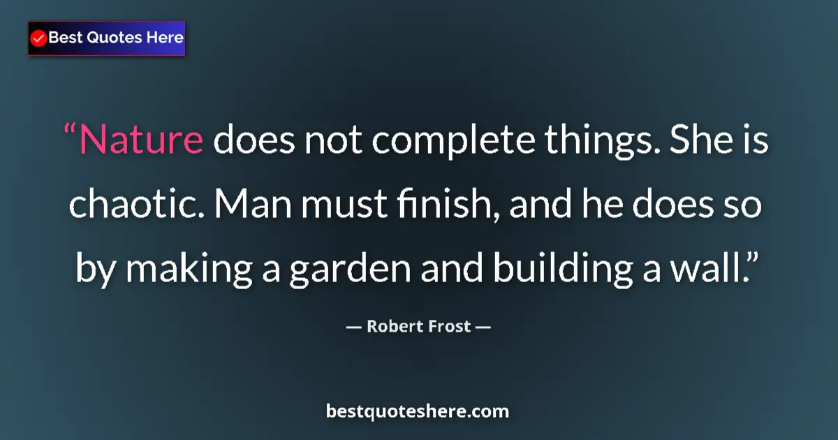 Quote by Robert Frost: Nature does not complete things. She is chaotic. Man must finish, and he does so by making a garden ...