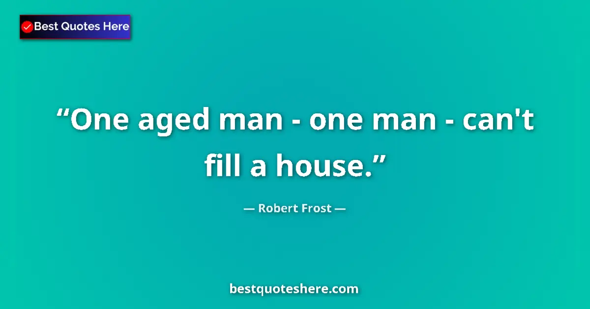 Quote by Robert Frost: One aged man - one man - can't fill a house....