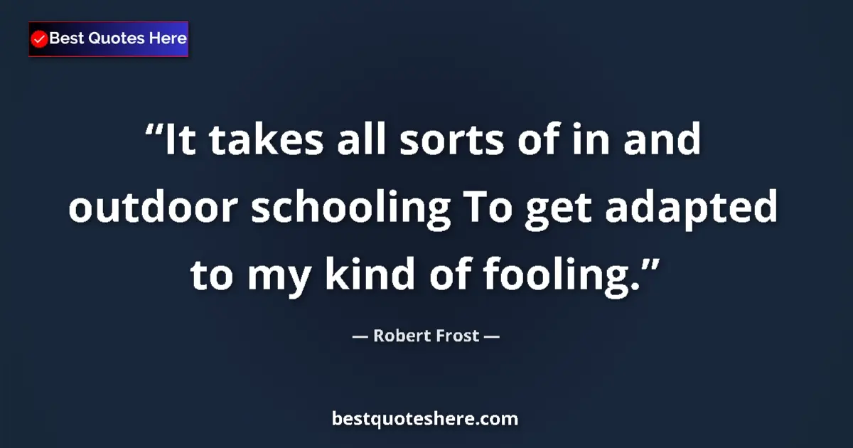 Image for the quote by Robert Frost: It takes all sorts of in and outdoor schooling To get adapted to my kind of fooling....