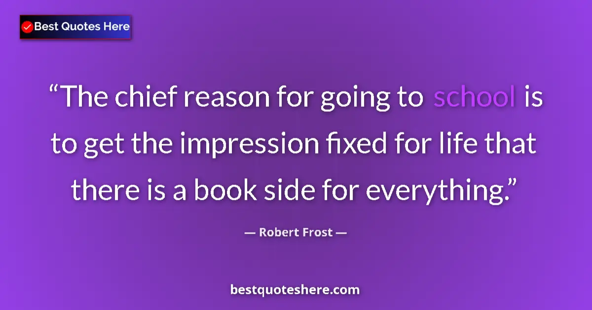 Quote by Robert Frost: The chief reason for going to school is to get the impression fixed for life that there is a book si...