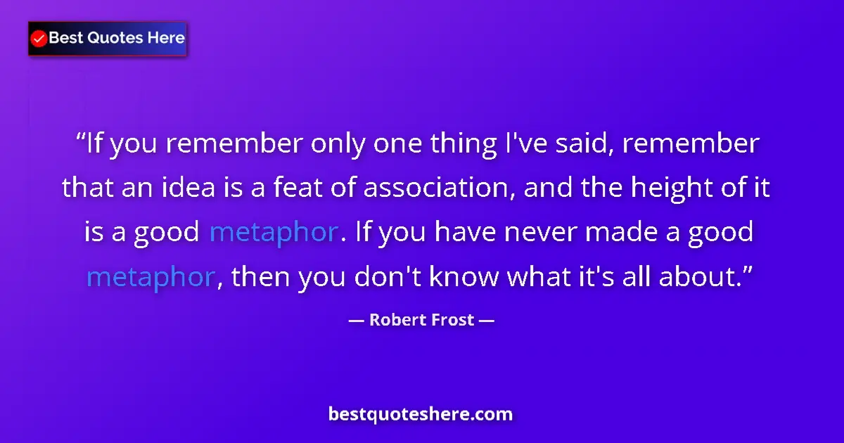 Quote by Robert Frost: If you remember only one thing I've said, remember that an idea is a feat of association, and the he...