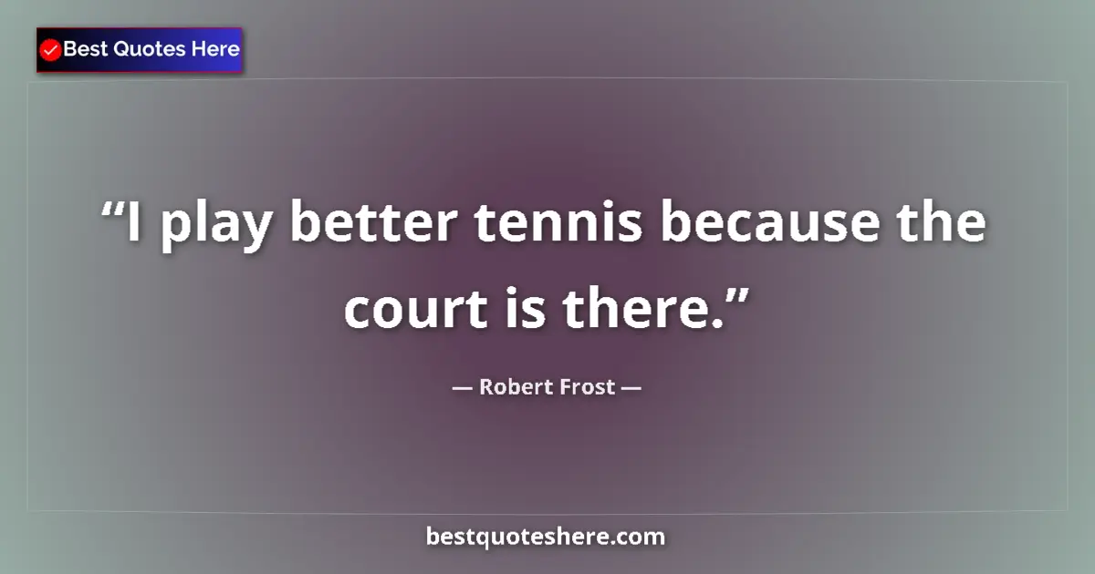 Quote by Robert Frost: I play better tennis because the court is there....