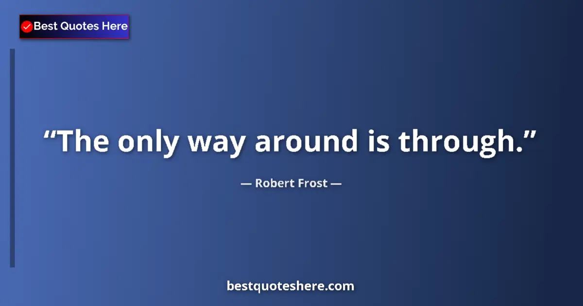 Quote by Robert Frost: The only way around is through....
