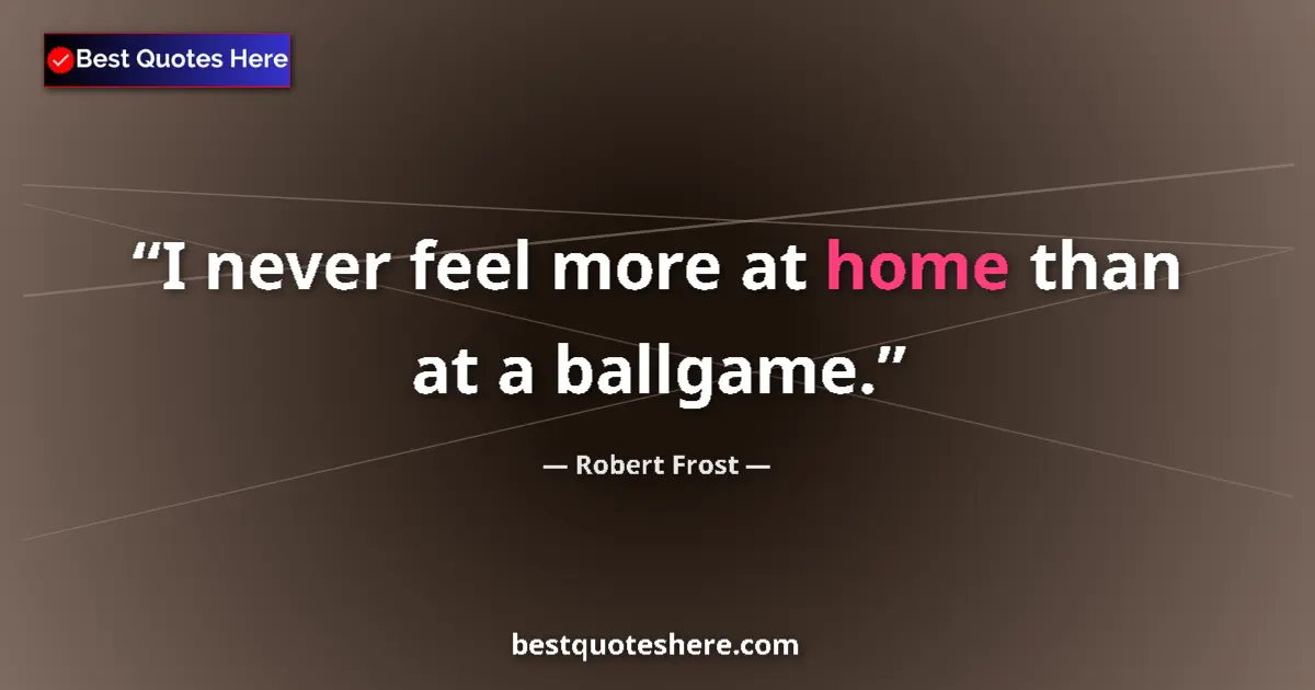 Quote by Robert Frost: I never feel more at home than at a ballgame....