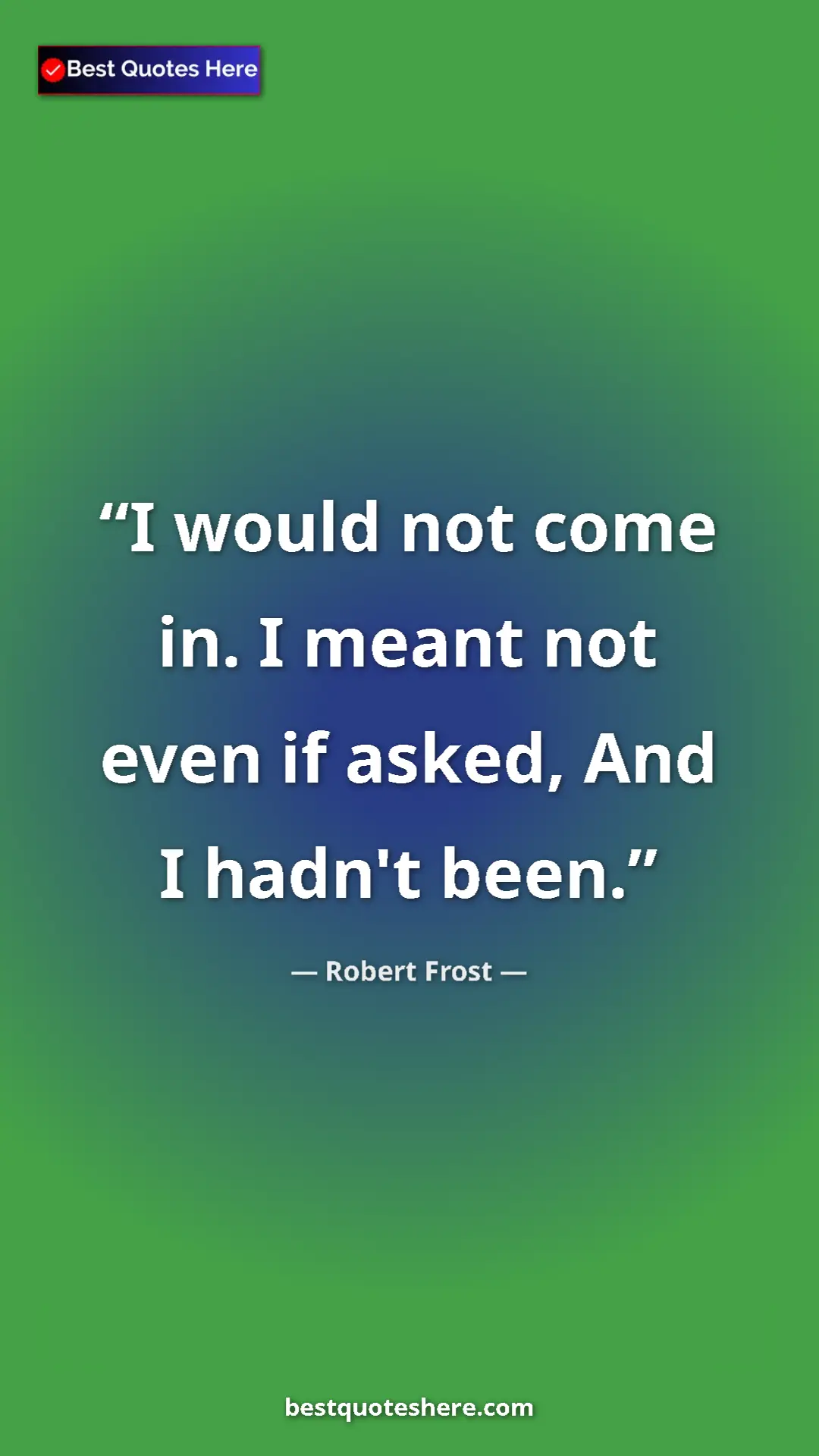 Robert Frost Quote Card: "I would not come in. I meant not even if asked, And I hadn't" Pinterest quote poster by Robert Frost: "I would not come in. I meant not even if asked, And I hadn't"