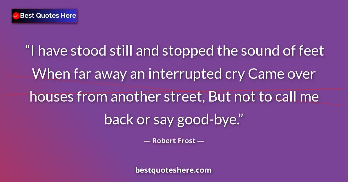 Quote by Robert Frost: I have stood still and stopped the sound of feet When far away an interrupted cry Came over houses f...