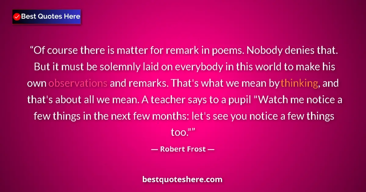 Quote by Robert Frost: Of course there is matter for remark in poems. Nobody denies that. But it must be solemnly laid on e...