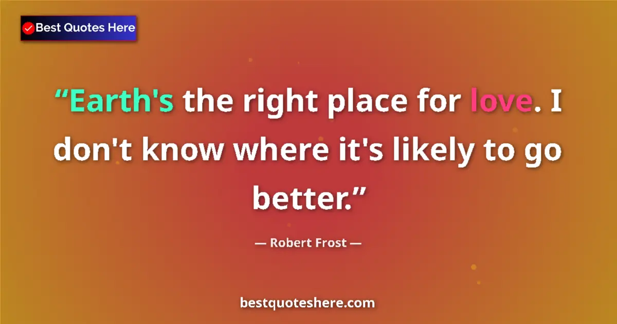 Quote by Robert Frost: Earth's the right place for love. I don't know where it's likely to go better....