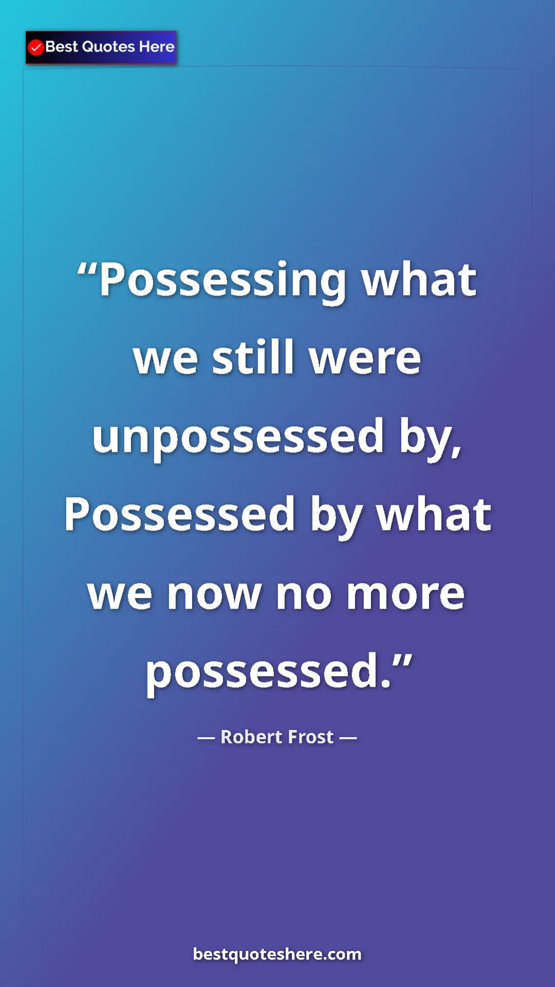 Pinterest quote poster by Robert Frost: "Possessing what we still were unpossessed by, Possessed by..."