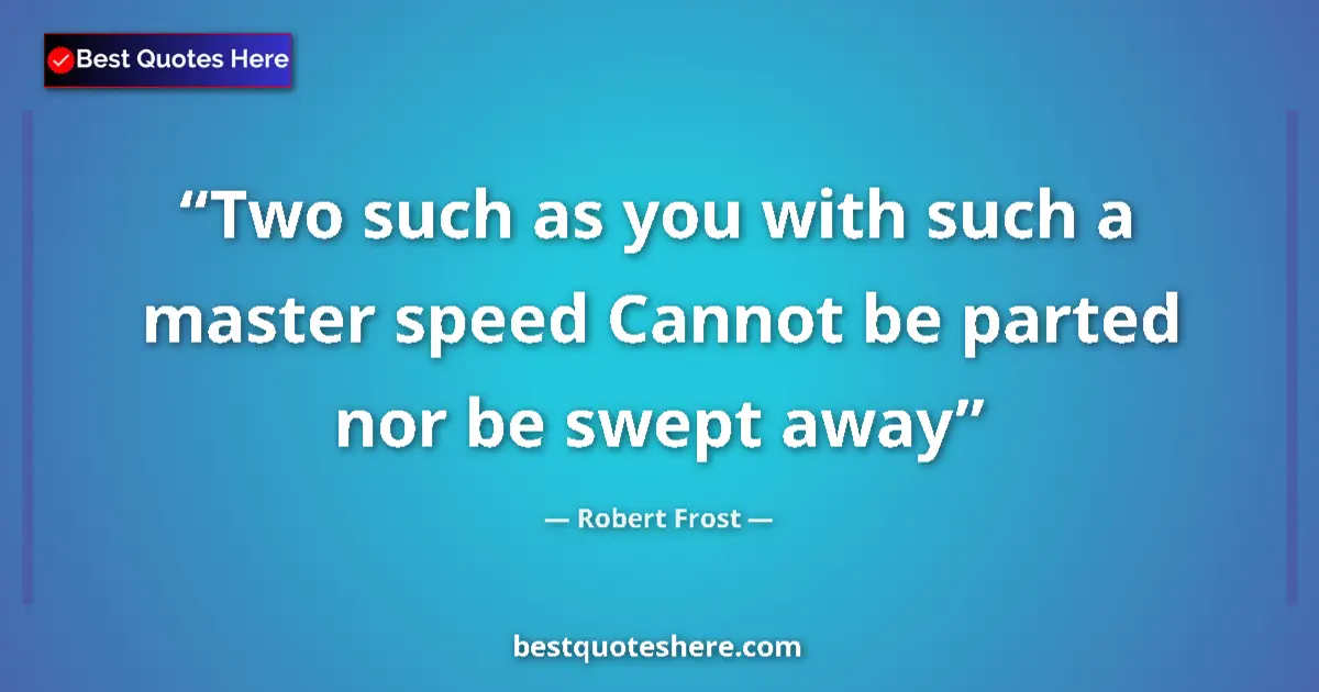Quote by Robert Frost: Two such as you with such a master speed Cannot be parted nor be swept away...