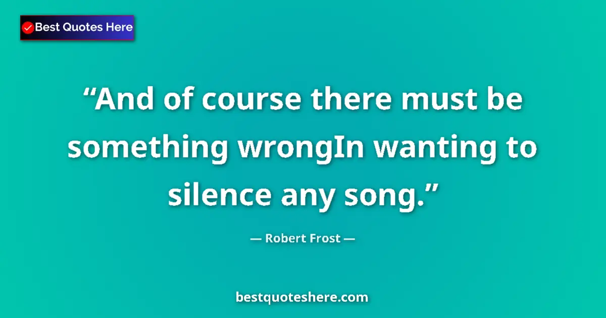 Quote by Robert Frost: And of course there must be something wrongIn wanting to silence any song....