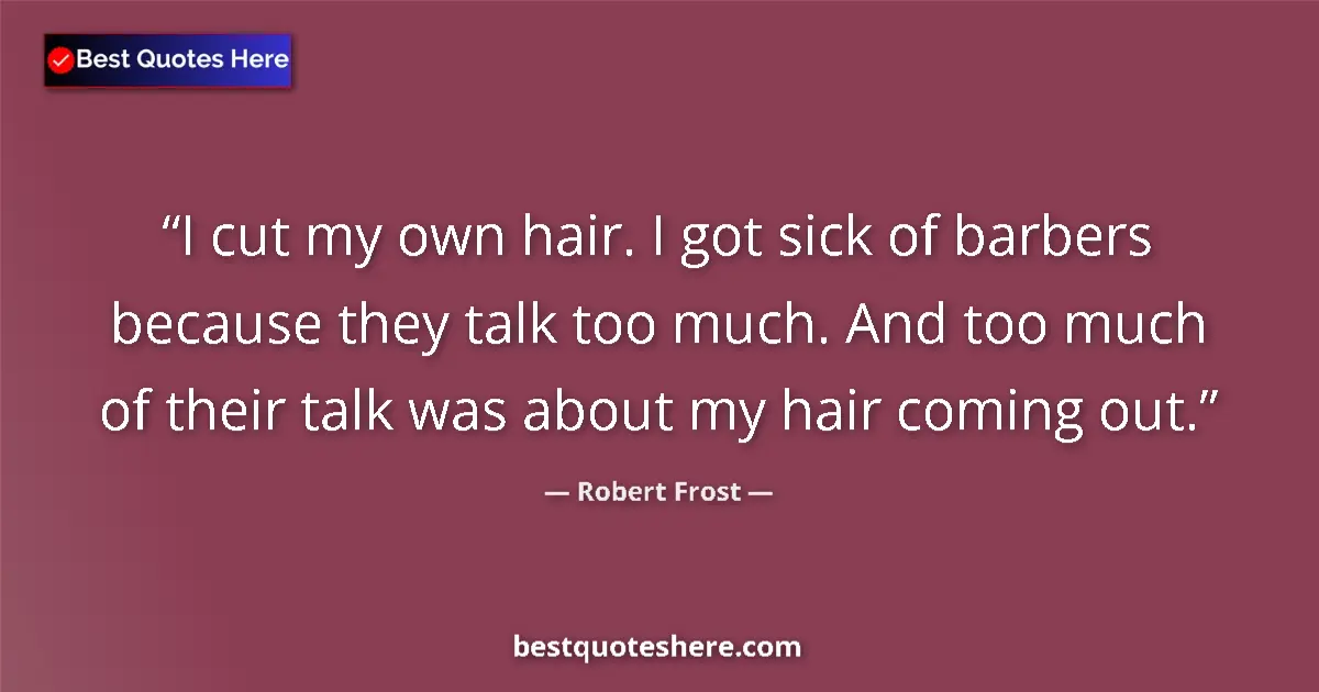Image for the quote by Robert Frost: I cut my own hair. I got sick of barbers because they talk too much. And too much of their talk was ...
