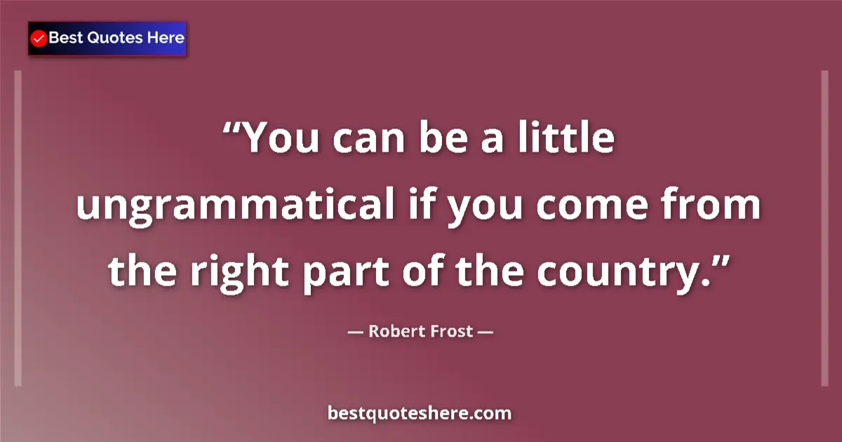 Quote by Robert Frost: You can be a little ungrammatical if you come from the right part of the country....
