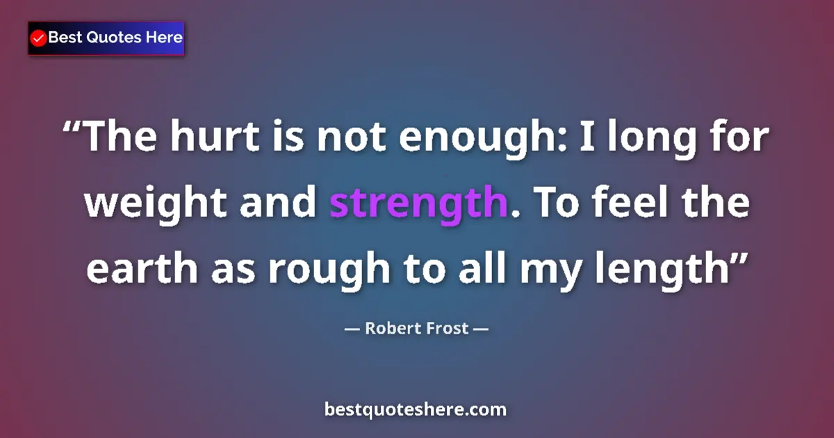 Quote by Robert Frost: The hurt is not enough: I long for weight and strength. To feel the earth as rough to all my length...