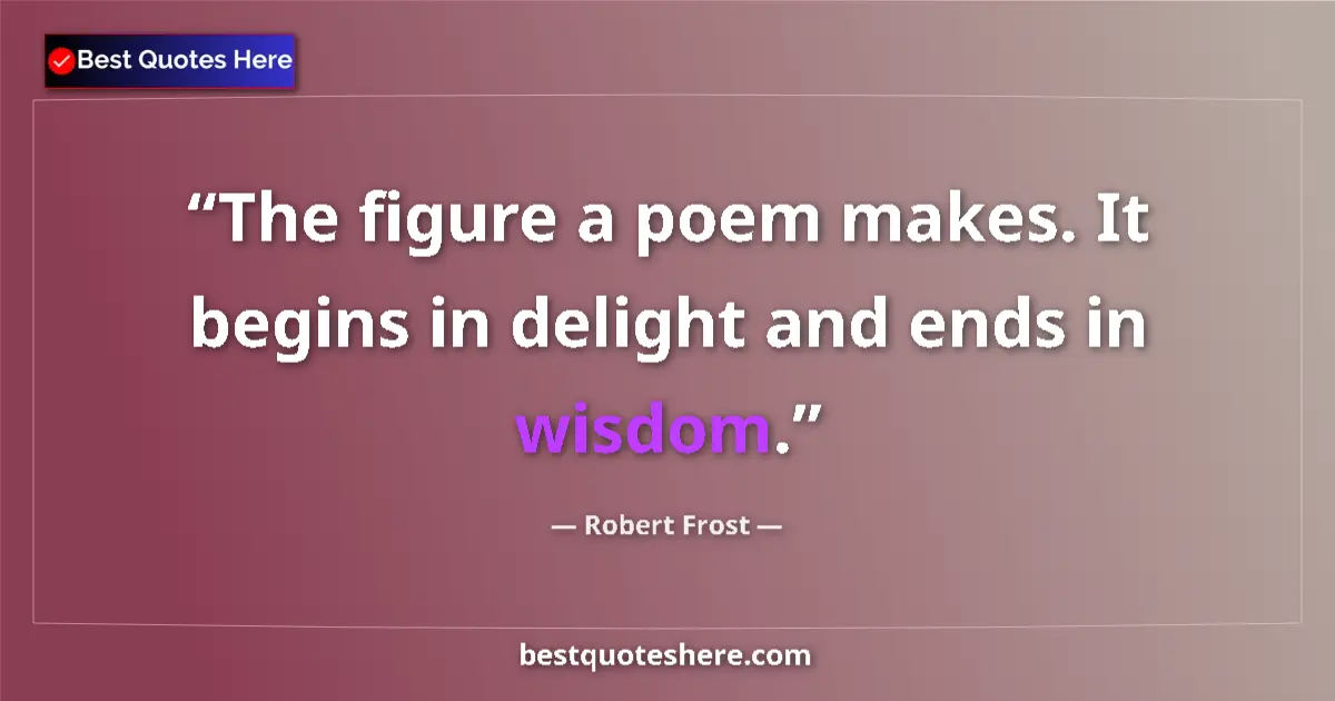 Quote by Robert Frost: The figure a poem makes. It begins in delight and ends in wisdom....