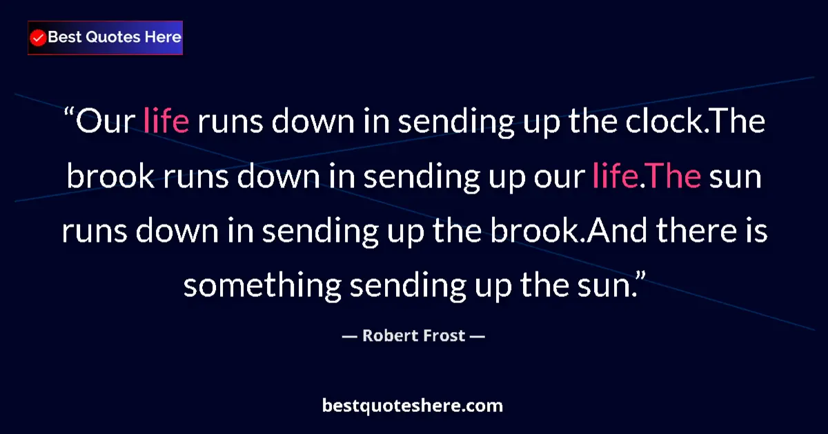 Quote by Robert Frost: Our life runs down in sending up the clock.The brook runs down in sending up our life.The sun runs d...