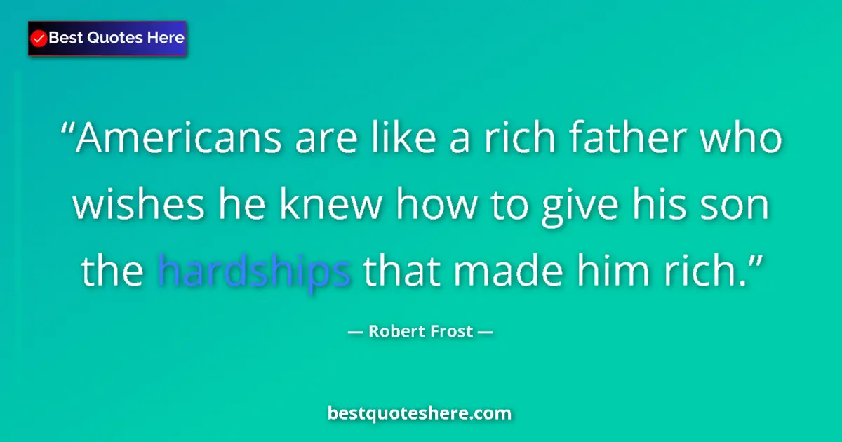 Quote by Robert Frost: Americans are like a rich father who wishes he knew how to give his son the hardships that made him ...