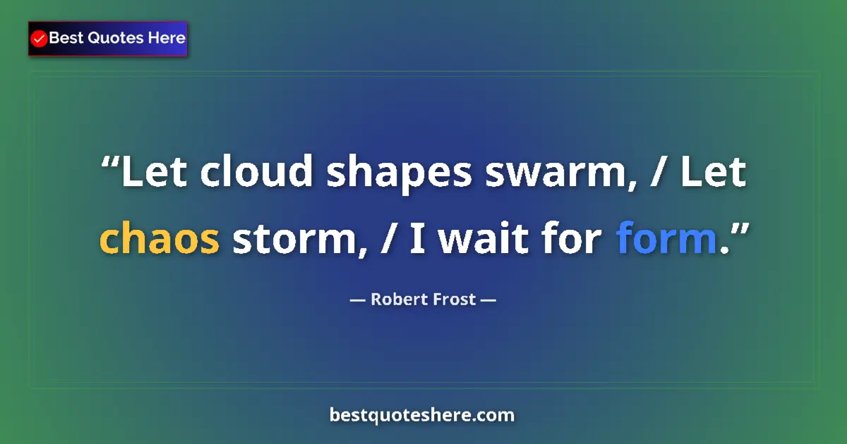 Quote by Robert Frost: Let cloud shapes swarm, / Let chaos storm, / I wait for form....