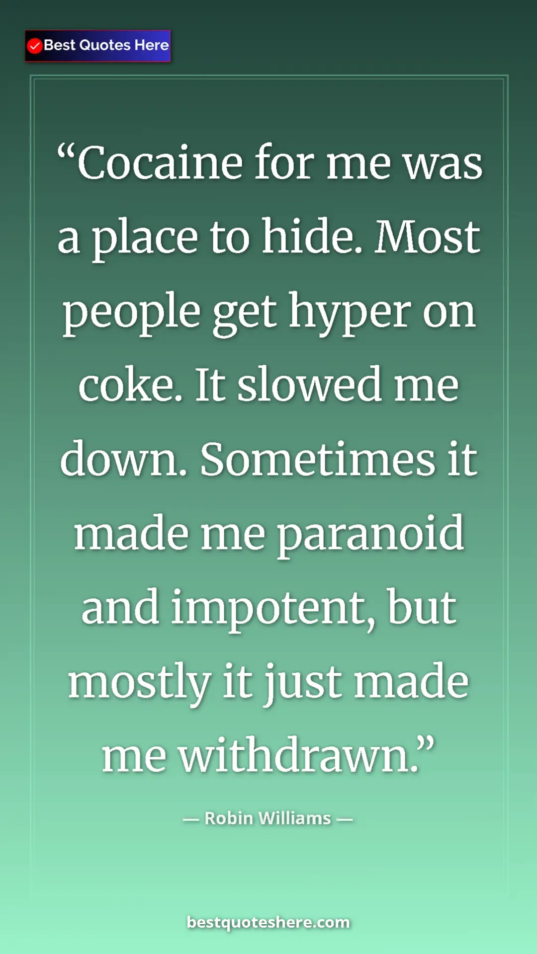 Pinterest quote poster by Robin Williams: "Cocaine for me was a place to hide. Most people get hyper..."