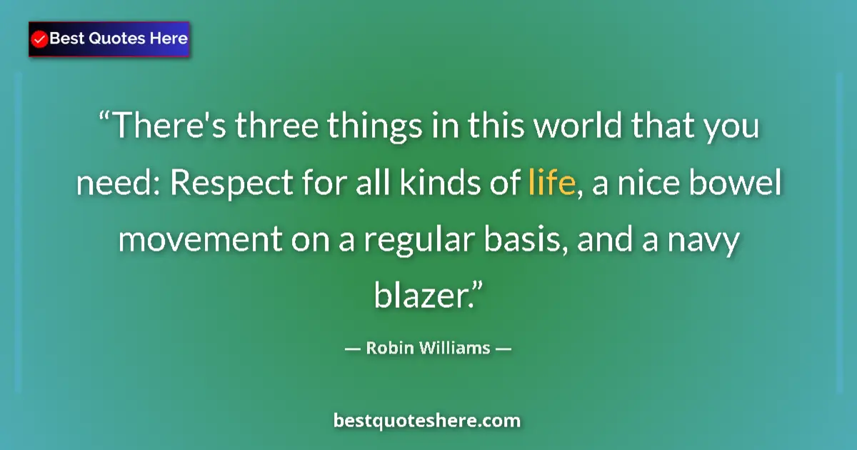 Quote by Robin Williams: There's three things in this world that you need: Respect for all kinds of life, a nice bowel moveme...