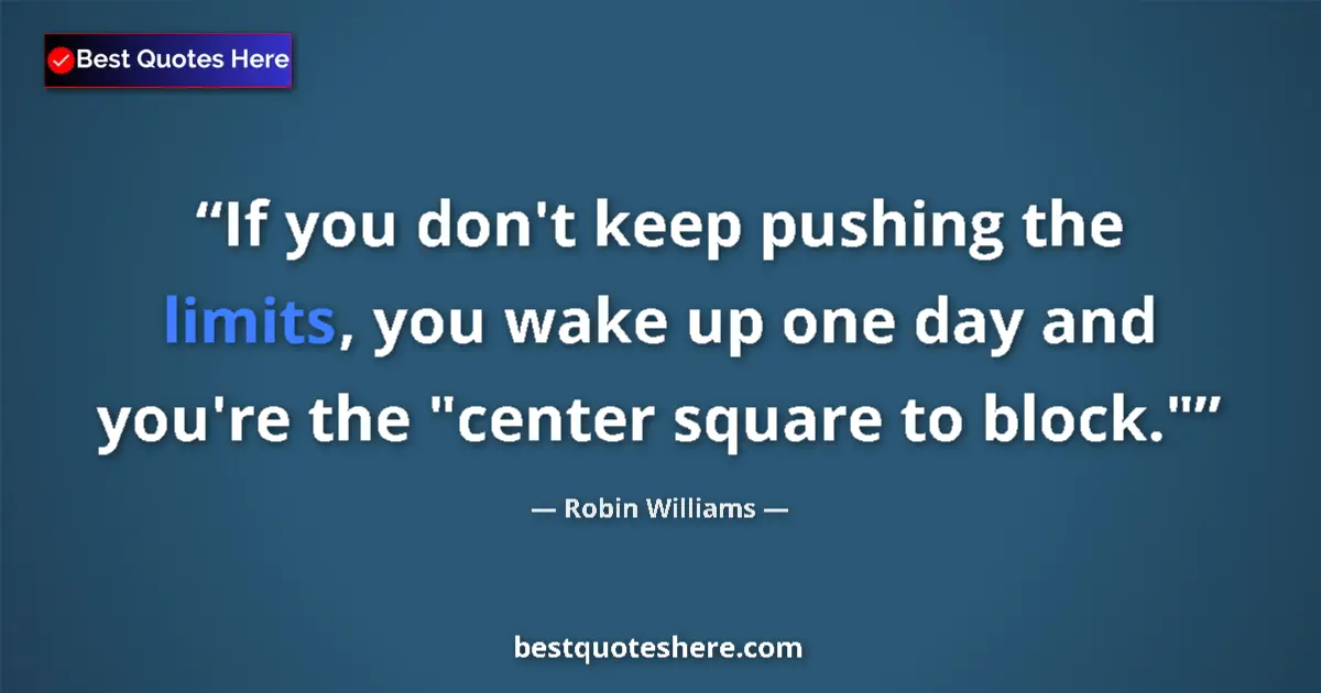 Quote by Robin Williams: If you don't keep pushing the limits, you wake up one day and you're the 