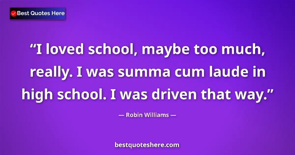 Quote by Robin Williams: I loved school, maybe too much, really. I was summa cum laude in high school. I was driven that way....