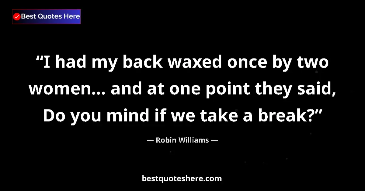 Quote by Robin Williams: I had my back waxed once by two women... and at on