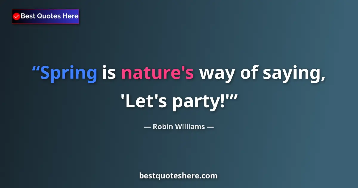 Quote by Robin Williams: Spring is nature's way of saying, 'Let's party!'...