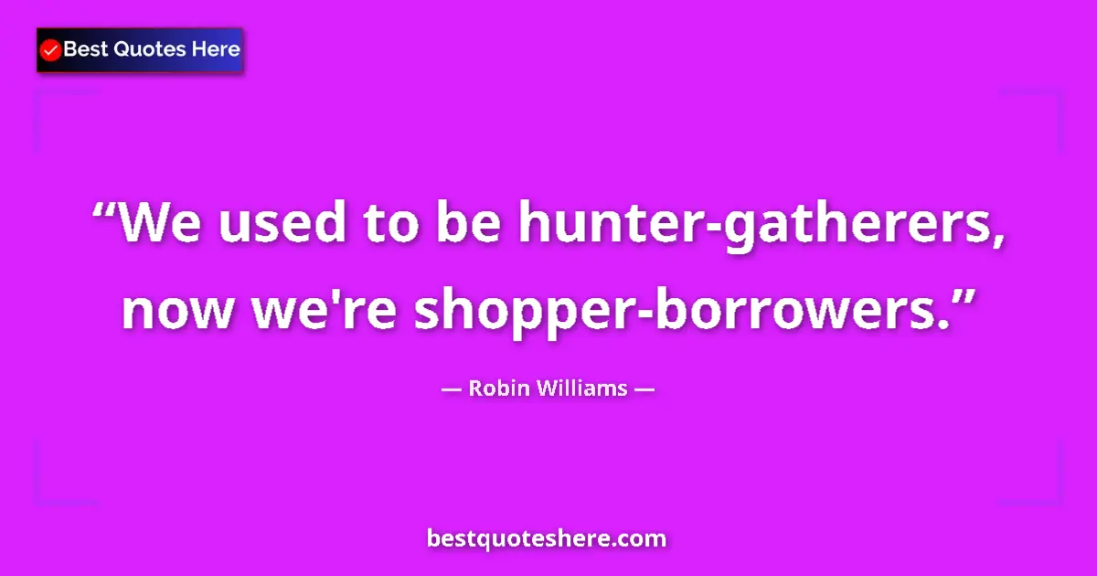 Image for the quote by Robin Williams: We used to be hunter-gatherers, now we're shopper-borrowers....