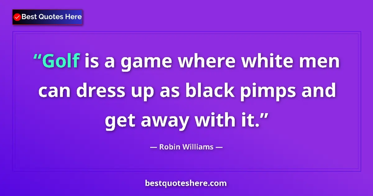 Quote by Robin Williams: Golf is a game where white men can dress up as black pimps and get away with it....