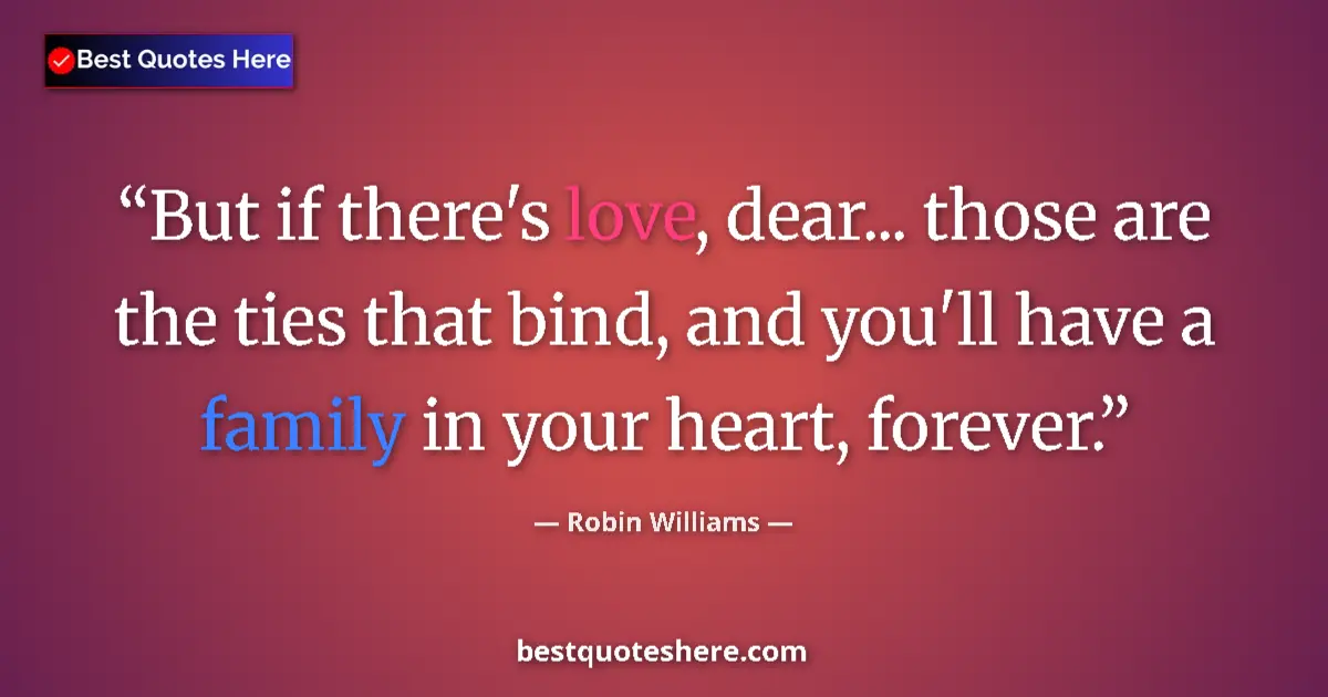 Image for the quote by Robin Williams: But if there's love, dear... those are the ties that bind, and you'll have a family in your heart, f...