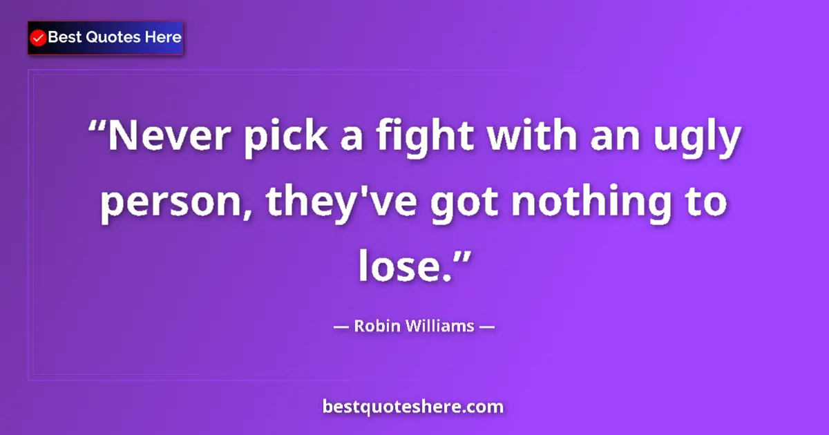 Quote by Robin Williams: Never pick a fight with an ugly person, they've got nothing to lose....